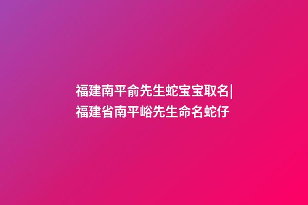 福建南平俞先生蛇宝宝取名|福建省南平峪先生命名蛇仔-第1张-公司起名-玄机派